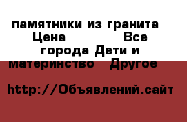 памятники из гранита › Цена ­ 10 000 - Все города Дети и материнство » Другое   